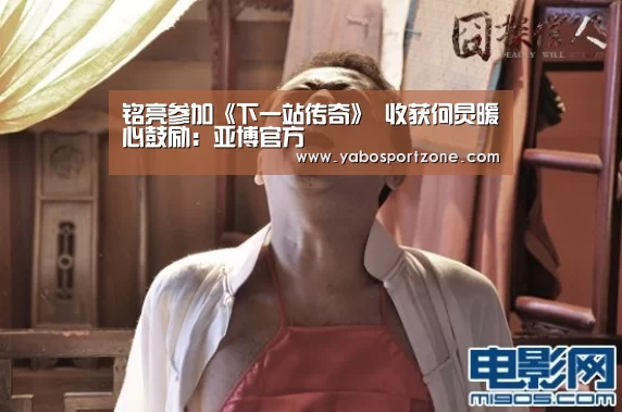 铭亮参加《下一站传奇》 收获何炅暖心鼓励:亚博官方(图1) 亚博赛事