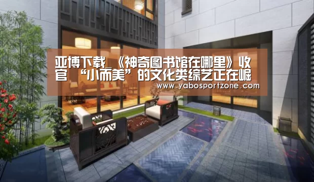 亚博下载_《神奇图书馆在哪里》收官 “小而美”的文化类综艺正在崛起(图1) 亚博官方