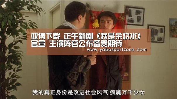 亚博下载_正午新剧《我是余欢水》官宣 主演阵容公布备受期待(图1) 亚博首页