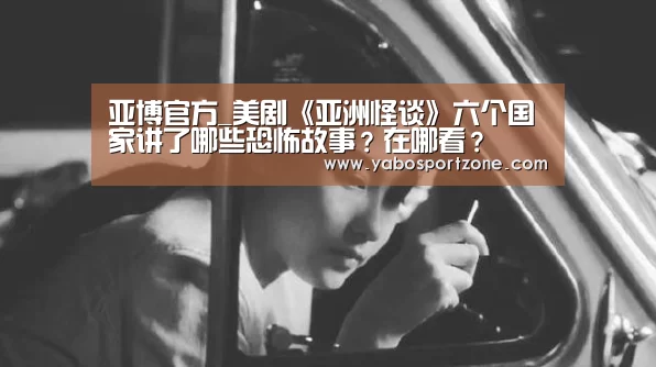 亚博官方_美剧《亚洲怪谈》六个国家讲了哪些恐怖故事?在哪看?(图1) 亚博首页